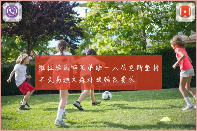 维拉诺瓦四兄弟缺一人尼克斯坚持不交易迪文森林狼强烈要求