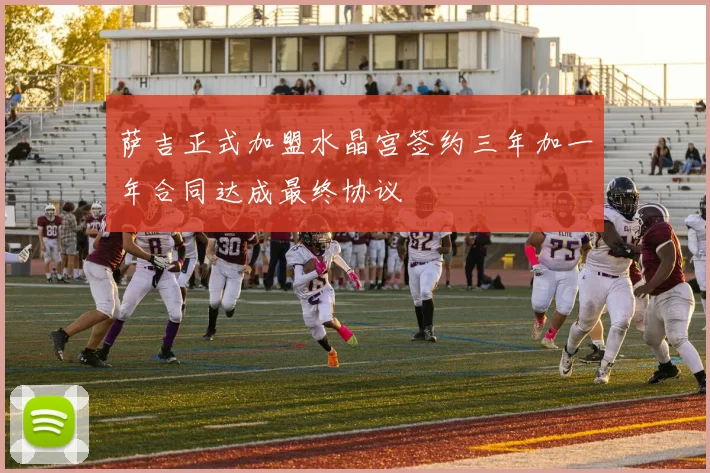 萨吉正式加盟水晶宫签约三年加一年合同达成最终协议