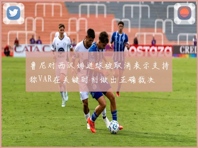 鲁尼对西汉姆进球被取消表示支持称VAR在关键时刻做出正确裁决