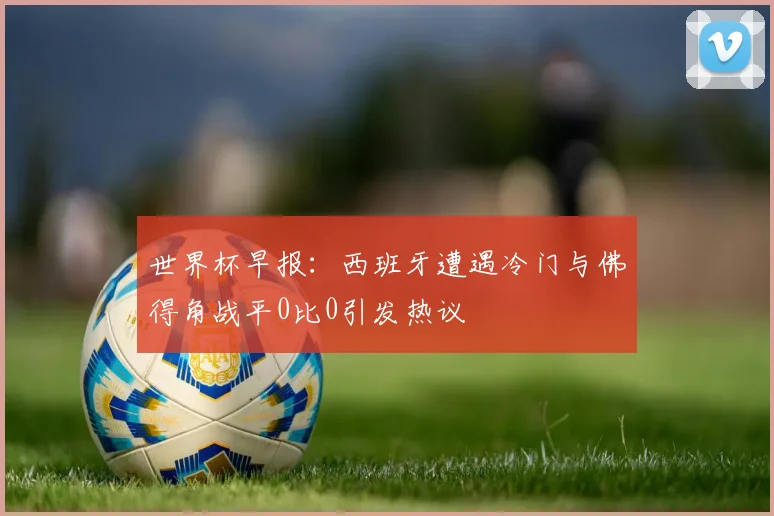 世界杯早报：西班牙遭遇冷门与佛得角战平0比0引发热议