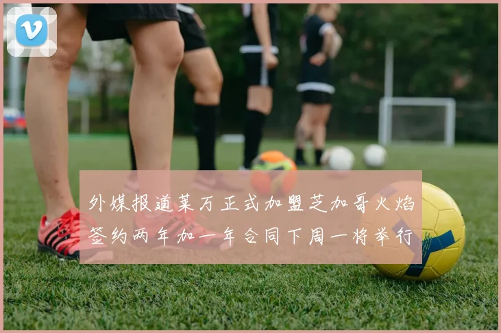 外媒报道莱万正式加盟芝加哥火焰签约两年加一年合同下周一将举行亮相仪式
