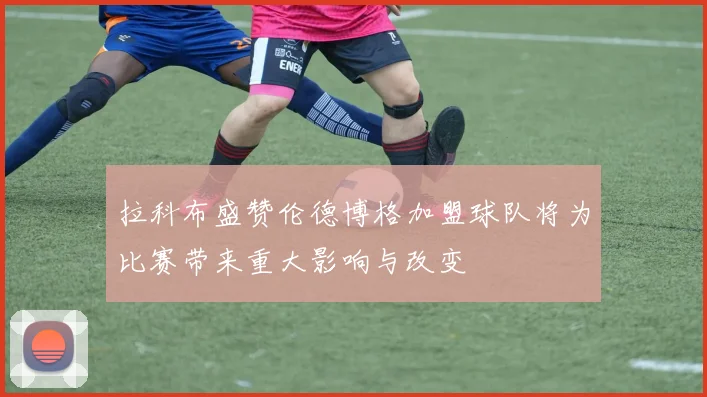 拉科布盛赞伦德博格加盟球队将为比赛带来重大影响与改变