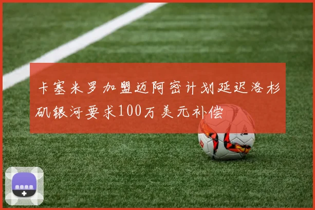 卡塞米罗加盟迈阿密计划延迟洛杉矶银河要求100万美元补偿