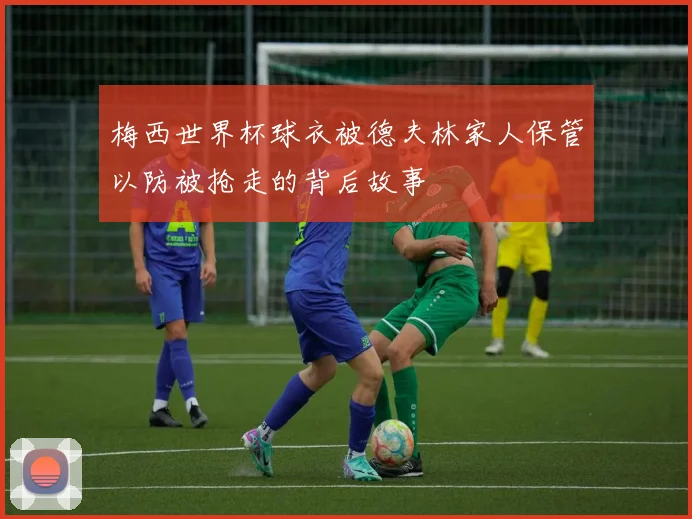 梅西世界杯球衣被德夫林家人保管以防被抢走的背后故事