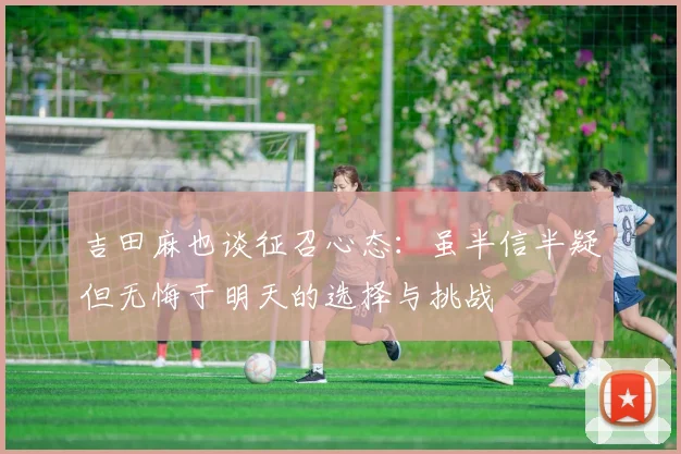 吉田麻也谈征召心态：虽半信半疑但无悔于明天的选择与挑战