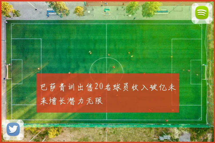 巴萨青训出售20名球员收入破亿未来增长潜力无限