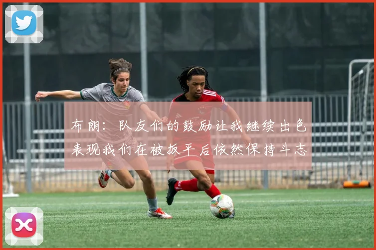 布朗：队友们的鼓励让我继续出色表现我们在被扳平后依然保持斗志