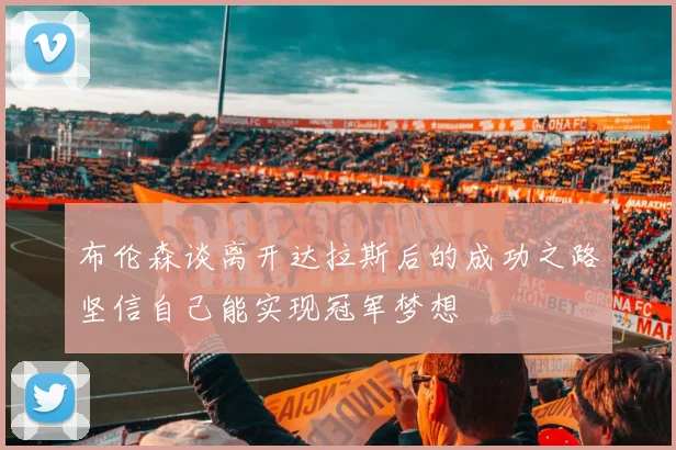 布伦森谈离开达拉斯后的成功之路坚信自己能实现冠军梦想