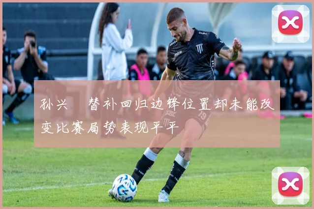 孙兴慜替补回归边锋位置却未能改变比赛局势表现平平