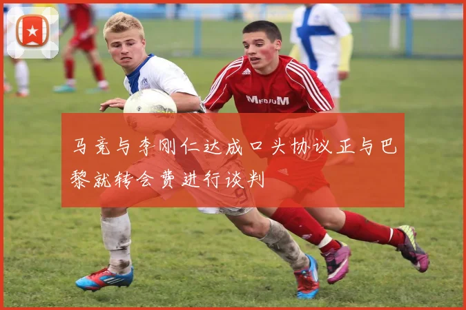 马竞与李刚仁达成口头协议正与巴黎就转会费进行谈判