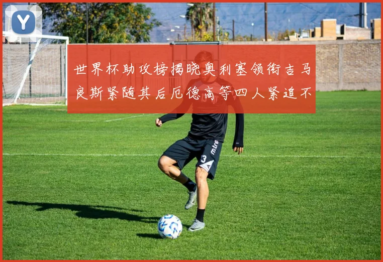 世界杯助攻榜揭晓奥利塞领衔吉马良斯紧随其后厄德高等四人紧追不舍