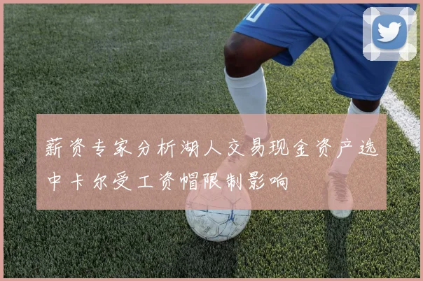 薪资专家分析湖人交易现金资产选中卡尔受工资帽限制影响